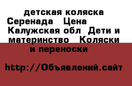 детская коляска Серенада › Цена ­ 8 000 - Калужская обл. Дети и материнство » Коляски и переноски   
